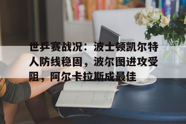 世乒赛战况：波士顿凯尔特人防线稳固，波尔图进攻受阻，阿尔卡拉斯成最佳(阿尔卡拉斯vs辛纳法网决赛)
